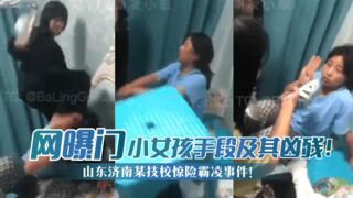 【网曝门】山东济南某技校惊险霸凌事件！小女孩手段及其凶残！